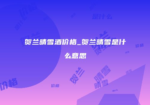 贺兰晴雪酒价格_贺兰晴雪是什么意思