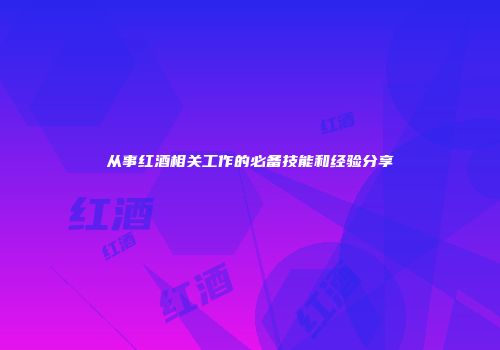从事红酒相关工作的必备技能和经验分享