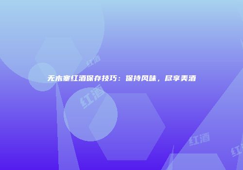 无木塞红酒保存技巧：保持风味，尽享美酒