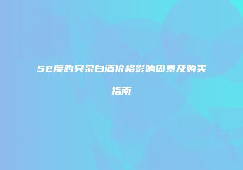 52度趵突泉白酒价格影响因素及购买指南