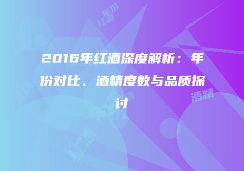 2016年红酒深度解析：年份对比、酒精度数与品质探讨