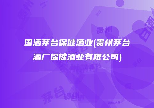 国酒茅台保健酒业(贵州茅台酒厂保健酒业有限公司)