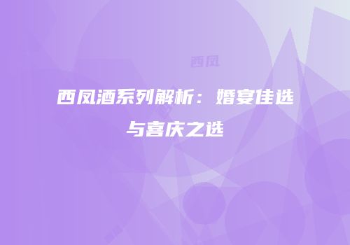 西凤酒系列解析：婚宴佳选与喜庆之选