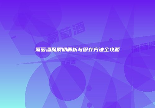 葡萄酒保质期解析与保存方法全攻略