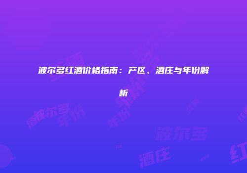 波尔多红酒价格指南：产区、酒庄与年份解析