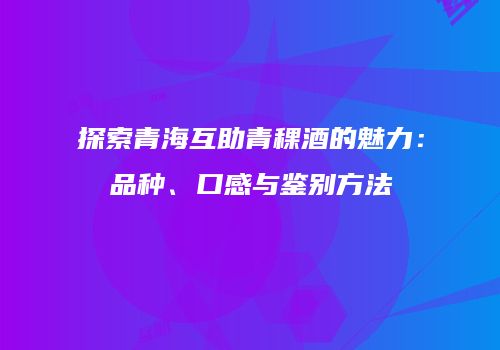 探索青海互助青稞酒的魅力：品种、口感与鉴别方法