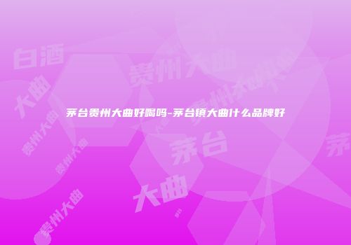茅台贵州大曲好喝吗-茅台镇大曲什么品牌好