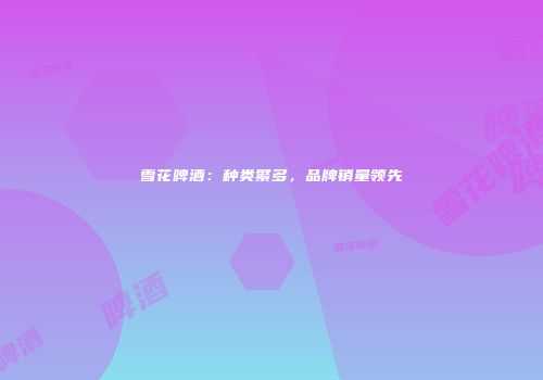 雪花啤酒：种类繁多，品牌销量领先