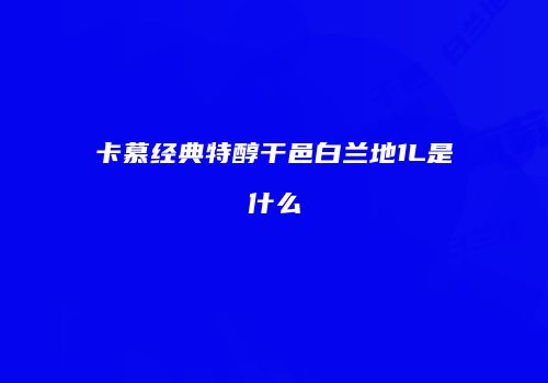 卡慕经典特醇干邑白兰地1L是什么