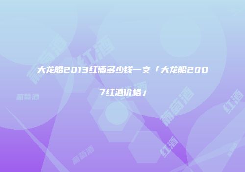 大龙船2013红酒多少钱一支「大龙船2007红酒价格」