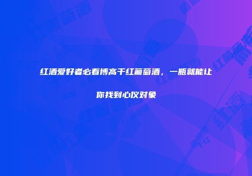 红酒爱好者必看博高干红葡萄酒，一瓶就能让你找到心仪对象