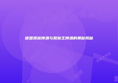 德国凯撒啤酒与凯撒王啤酒的奥秘揭秘