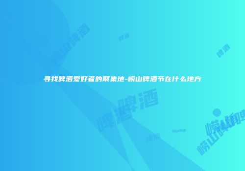 寻找啤酒爱好者的聚集地-崂山啤酒节在什么地方