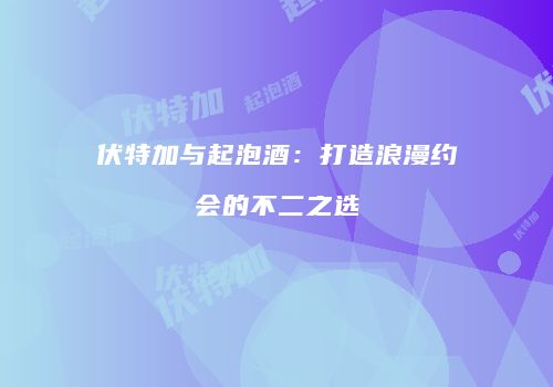 伏特加与起泡酒：打造浪漫约会的不二之选