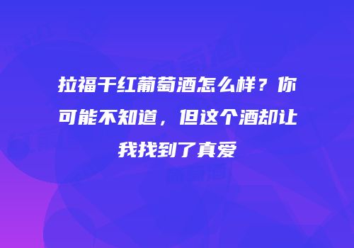 拉福干红葡萄酒怎么样？你可能不知道，但这个酒却让我找到了真爱