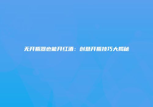 无开瓶器也能开红酒：创意开瓶技巧大揭秘