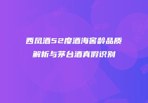 西凤酒52度酒海窖龄品质解析与茅台酒真假识别