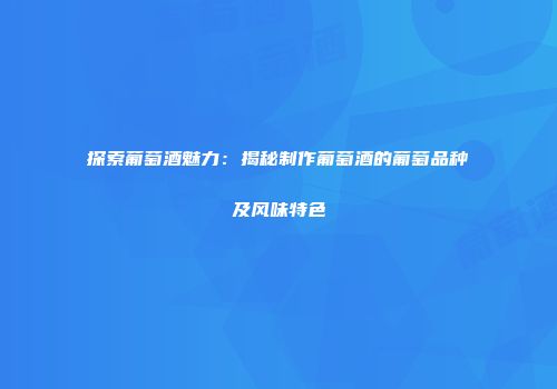 探索葡萄酒魅力：揭秘制作葡萄酒的葡萄品种及风味特色