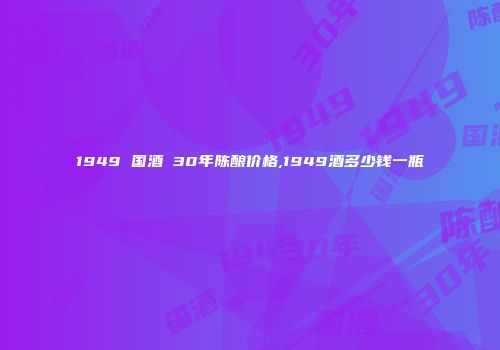 1949 国酒 30年陈酿价格,1949酒多少钱一瓶