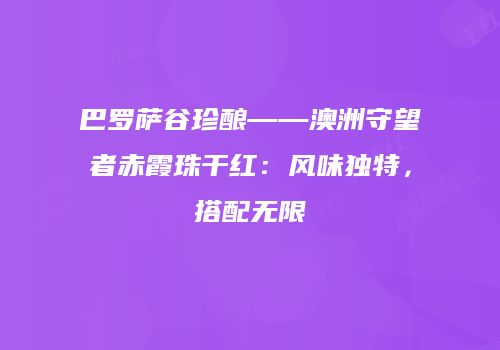 巴罗萨谷珍酿——澳洲守望者赤霞珠干红：风味独特，搭配无限