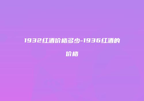 1932红酒价格多少-1936红酒的价格