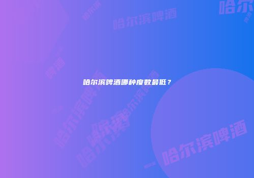 哈尔滨啤酒哪种度数最低？