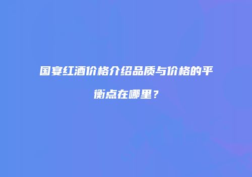 国宴红酒价格介绍品质与价格的平衡点在哪里？