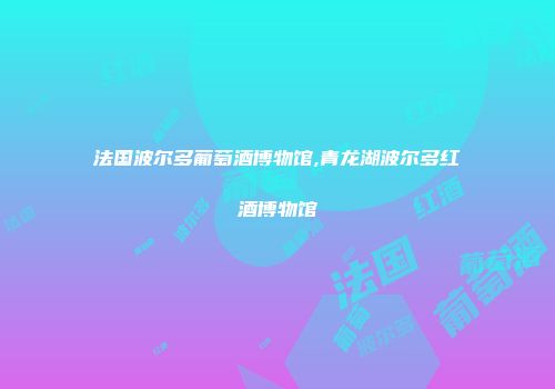 法国波尔多葡萄酒博物馆,青龙湖波尔多红酒博物馆