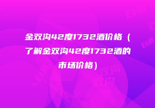 金双沟42度1732酒价格（了解金双沟42度1732酒的市场价格）