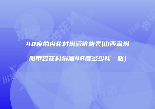 48度的杏花村汾酒价格表(山西省汾阳市杏花村汾酒48度多少钱一瓶)