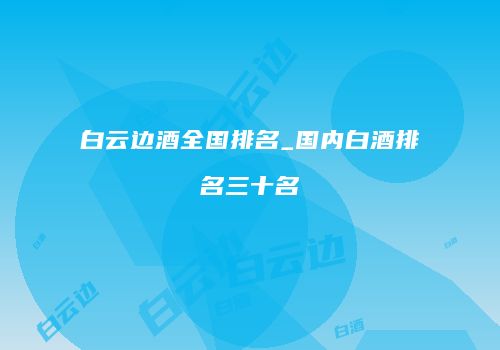 白云边酒全国排名_国内白酒排名三十名