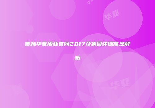 吉林华夏酒业官网2017及集团详细信息解析