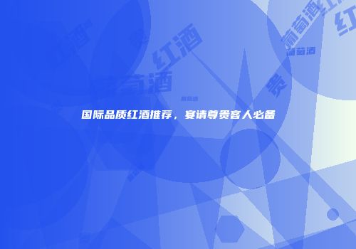 国际品质红酒推荐，宴请尊贵客人必备
