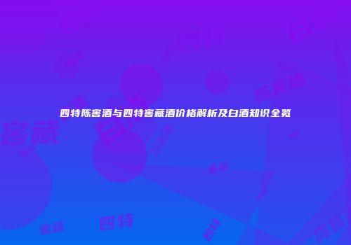 四特陈窖酒与四特窖藏酒价格解析及白酒知识全览
