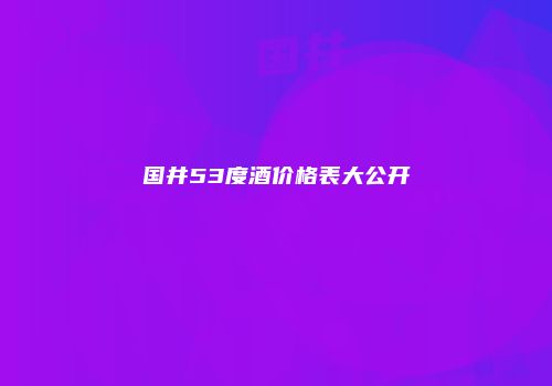 国井53度酒价格表大公开