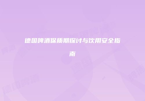 德国啤酒保质期探讨与饮用安全指南