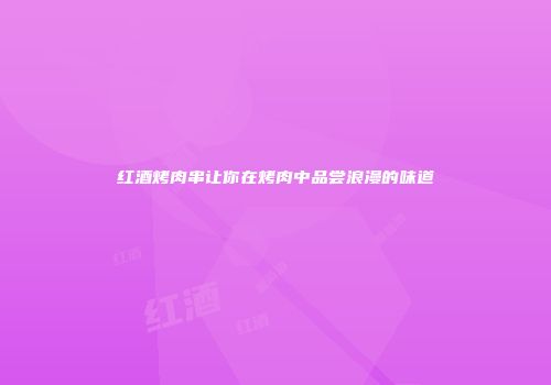 红酒烤肉串让你在烤肉中品尝浪漫的味道