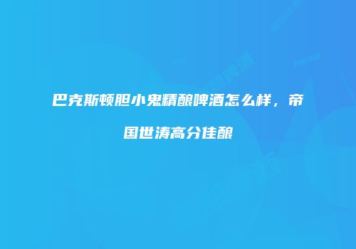 巴克斯顿胆小鬼精酿啤酒怎么样，帝国世涛高分佳酿