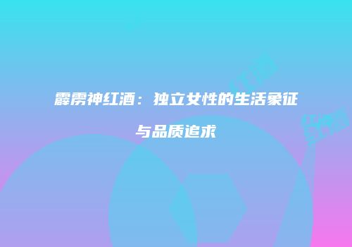 霹雳神红酒：独立女性的生活象征与品质追求