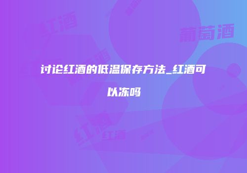 讨论红酒的低温保存方法_红酒可以冻吗