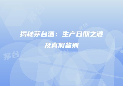 揭秘茅台酒：生产日期之谜及真假鉴别