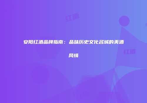 安阳红酒品牌指南：品味历史文化名城的美酒风情