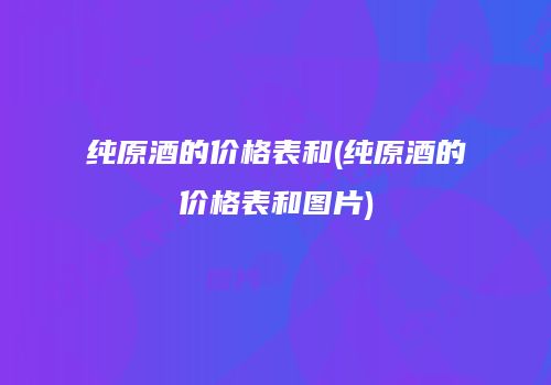 纯原酒的价格表和(纯原酒的价格表和图片)