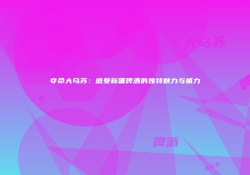 夺命大乌苏：感受新疆啤酒的独特魅力与威力