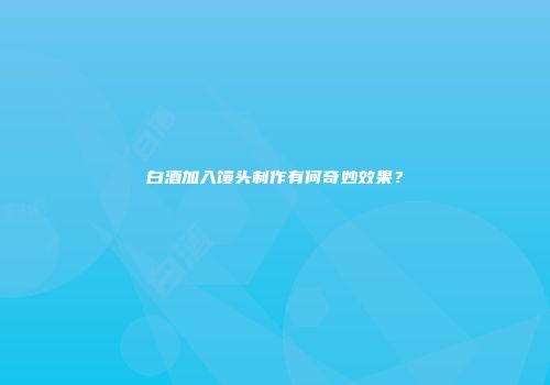 白酒加入馒头制作有何奇妙效果？