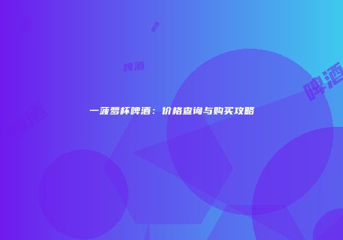 一菠萝杯啤酒：价格查询与购买攻略