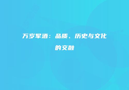 万岁军酒：品质、历史与文化的交融
