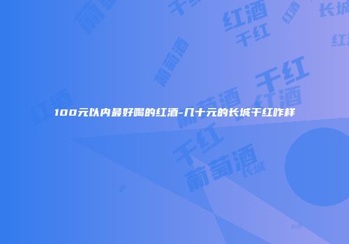 100元以内最好喝的红酒-几十元的长城干红咋样