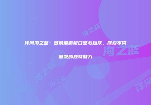 洋河海之蓝：多角度解析口感与档次，探索不同度数的独特魅力