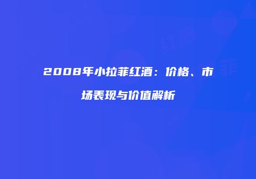 2008年小拉菲红酒：价格、市场表现与价值解析